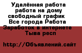 Удалённая работа, работа на дому, свободный график. - Все города Работа » Заработок в интернете   . Тыва респ.